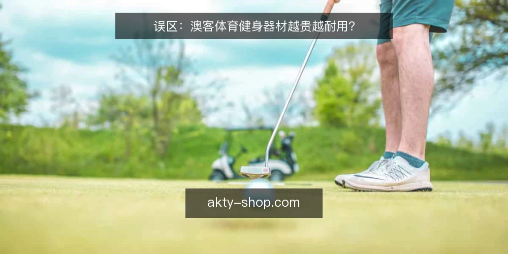 误区：澳客体育健身器材越贵越耐用？ — 价格高不等于耐用：误区在哪里？ 配图