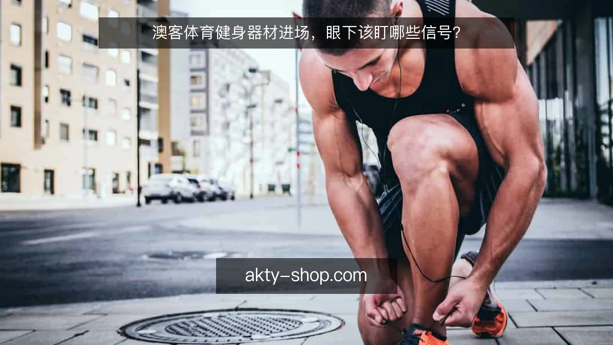 澳客体育健身器材进场，眼下该盯哪些信号？