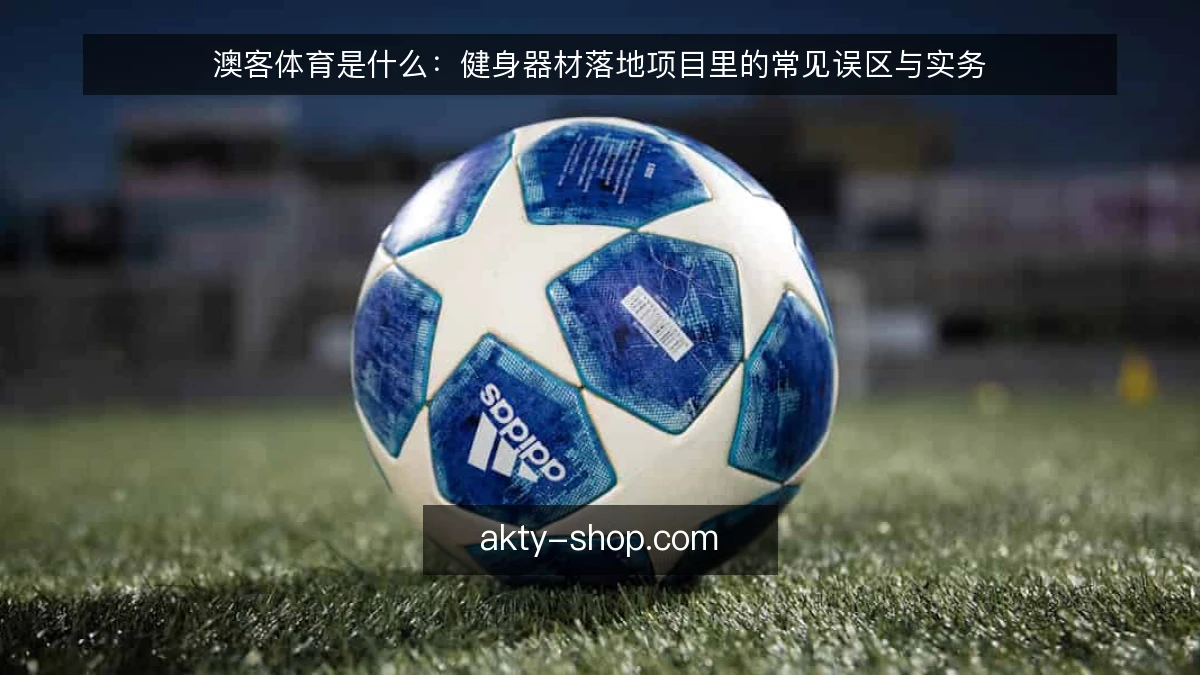 澳客体育是什么：健身器材落地项目里的常见误区与实务