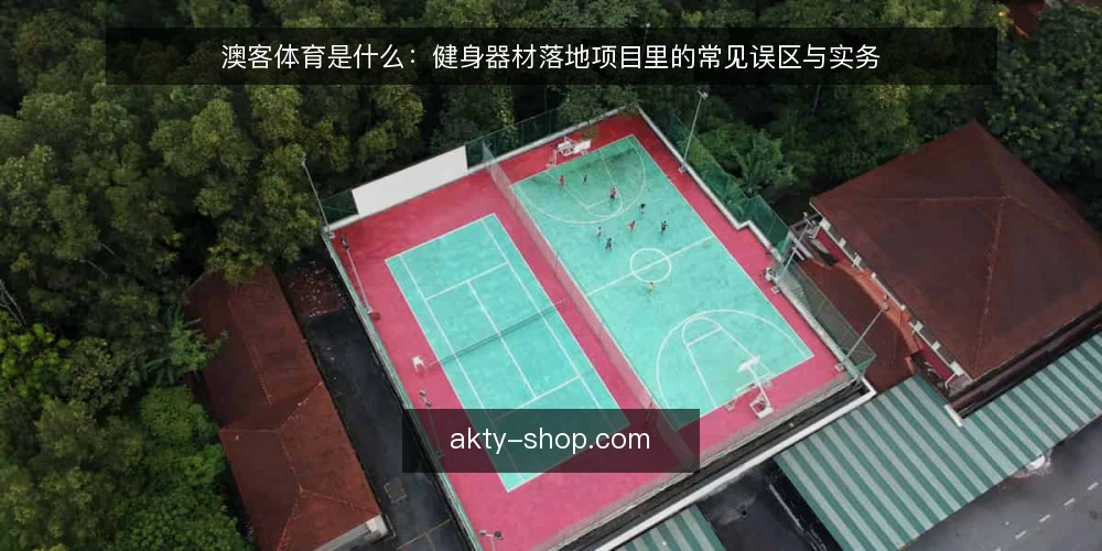 澳客体育是什么：健身器材落地项目里的常见误区与实务 — 澳客体育落地项目是什么 配图