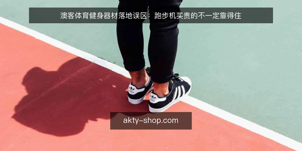 澳客体育健身器材落地误区：跑步机买贵的不一定靠得住 — 先看清：健身器材落地常见误区从哪来 配图